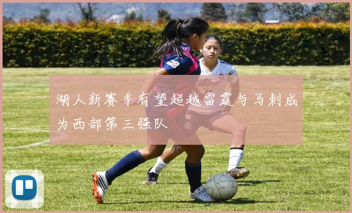 湖人新赛季有望超越雷霆与马刺成为西部第三强队