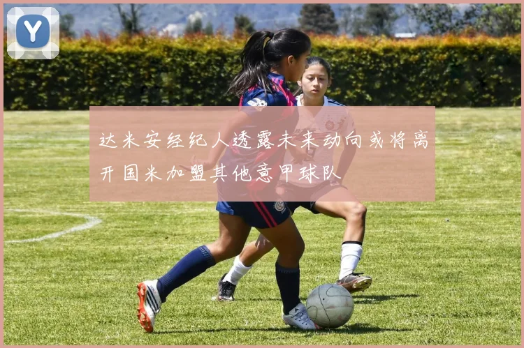 达米安经纪人透露未来动向或将离开国米加盟其他意甲球队