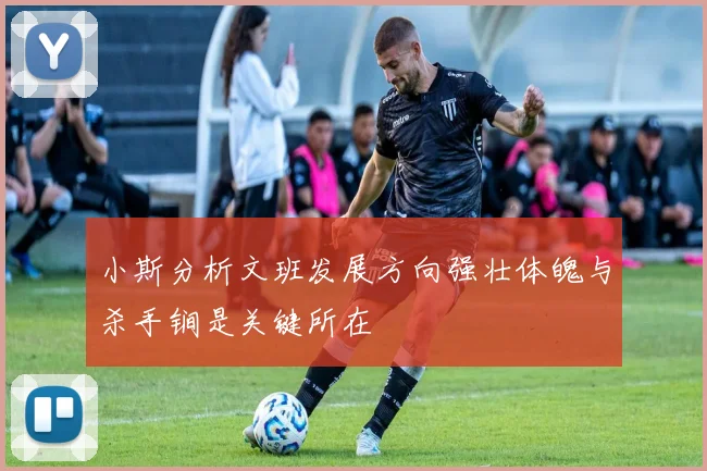 小斯分析文班发展方向强壮体魄与杀手锏是关键所在