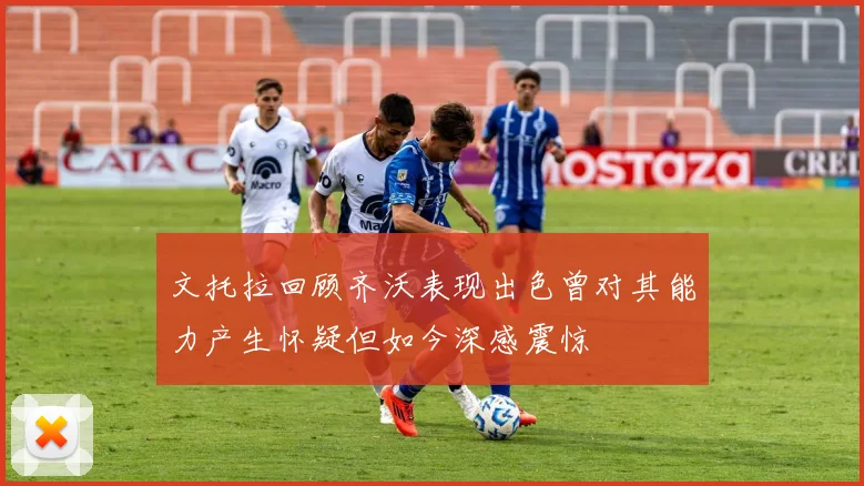 文托拉回顾齐沃表现出色曾对其能力产生怀疑但如今深感震惊