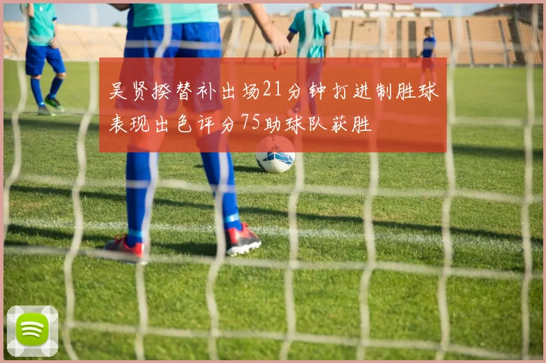 吴贤揆替补出场21分钟打进制胜球表现出色评分75助球队获胜
