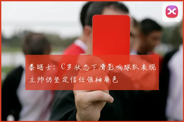 泰晤士：C罗状态下滑影响球队表现主帅仍坚定信任领袖角色