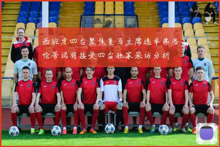 西班牙四台聚焦皇马主席选举弗洛伦蒂诺将接受四台独家采访分析