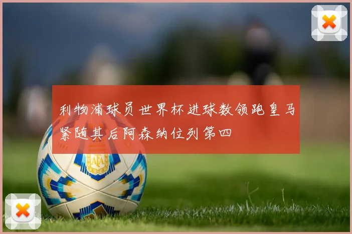 利物浦球员世界杯进球数领跑皇马紧随其后阿森纳位列第四