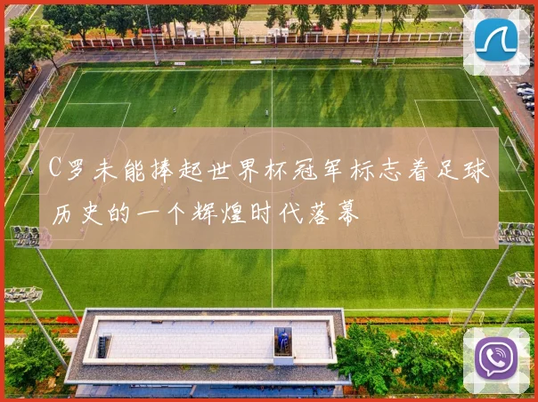 C罗未能捧起世界杯冠军标志着足球历史的一个辉煌时代落幕