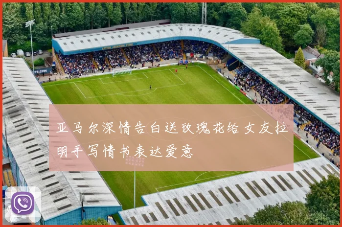 亚马尔深情告白送玫瑰花给女友拉明手写情书表达爱意