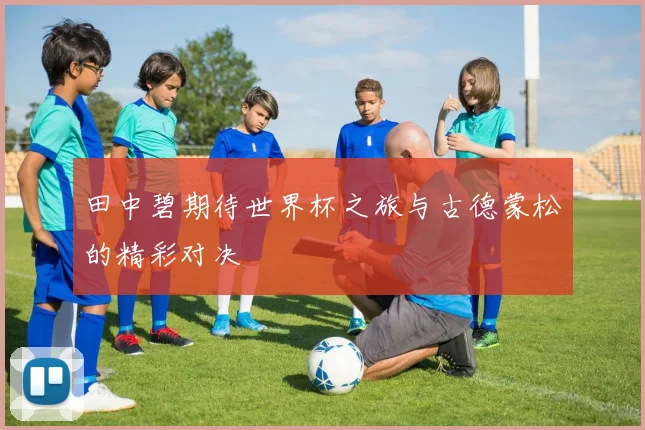 田中碧期待世界杯之旅与古德蒙松的精彩对决