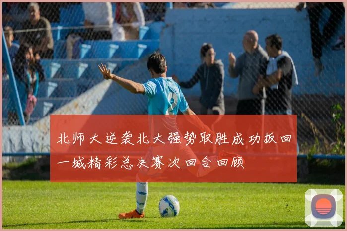 北师大逆袭北大强势取胜成功扳回一城精彩总决赛次回合回顾