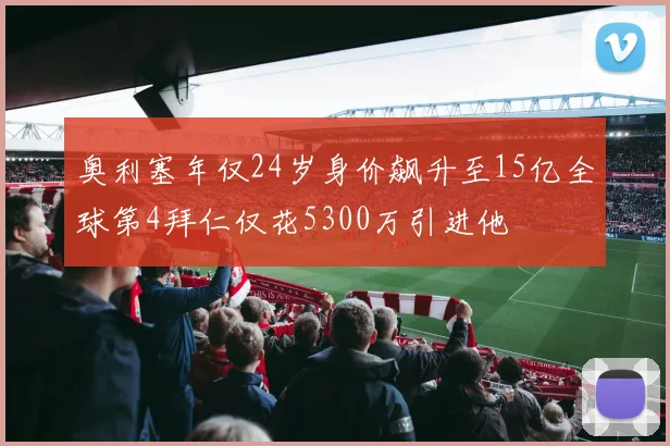 奥利塞年仅24岁身价飙升至15亿全球第4拜仁仅花5300万引进他