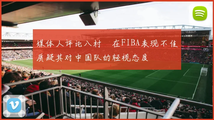 媒体人评论八村塁在FIBA表现不佳质疑其对中国队的轻视态度