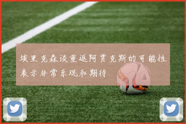 埃里克森谈重返阿贾克斯的可能性表示非常乐观和期待