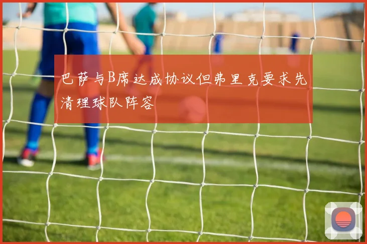 巴萨与B席达成协议但弗里克要求先清理球队阵容