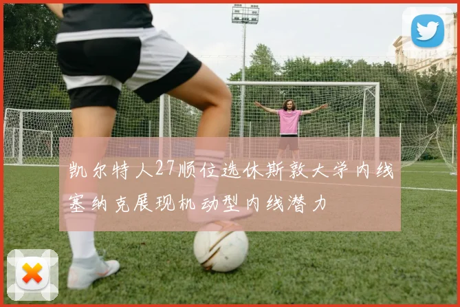 凯尔特人27顺位选休斯敦大学内线塞纳克展现机动型内线潜力
