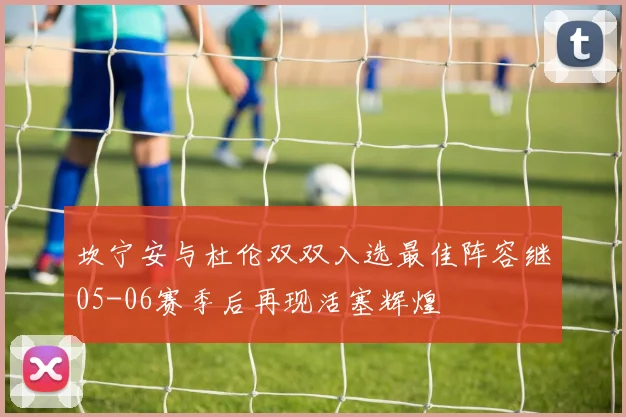 坎宁安与杜伦双双入选最佳阵容继05-06赛季后再现活塞辉煌